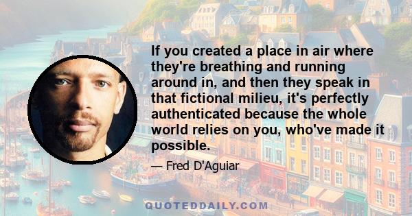 If you created a place in air where they're breathing and running around in, and then they speak in that fictional milieu, it's perfectly authenticated because the whole world relies on you, who've made it possible.