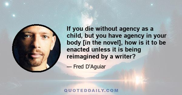 If you die without agency as a child, but you have agency in your body [in the novel], how is it to be enacted unless it is being reimagined by a writer?