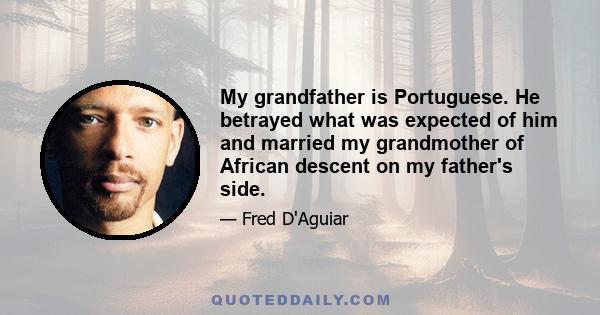 My grandfather is Portuguese. He betrayed what was expected of him and married my grandmother of African descent on my father's side.