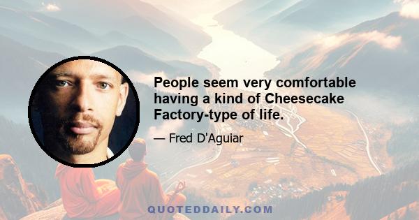 People seem very comfortable having a kind of Cheesecake Factory-type of life.