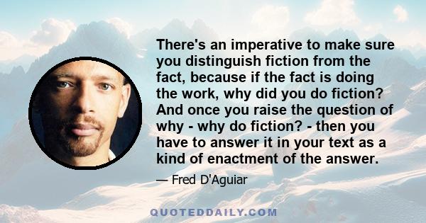 There's an imperative to make sure you distinguish fiction from the fact, because if the fact is doing the work, why did you do fiction? And once you raise the question of why - why do fiction? - then you have to answer 