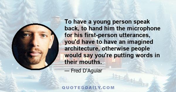 To have a young person speak back, to hand him the microphone for his first-person utterances, you'd have to have an imagined architecture, otherwise people would say you're putting words in their mouths.