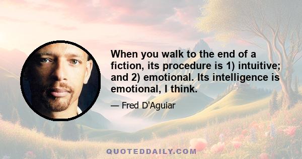 When you walk to the end of a fiction, its procedure is 1) intuitive; and 2) emotional. Its intelligence is emotional, I think.