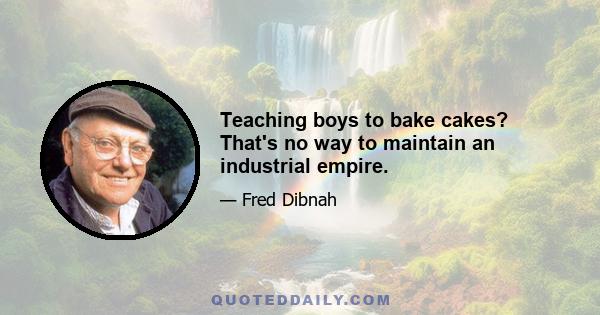 Teaching boys to bake cakes? That's no way to maintain an industrial empire.