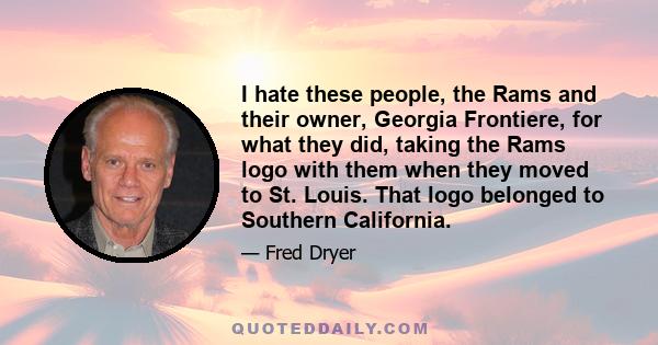 I hate these people, the Rams and their owner, Georgia Frontiere, for what they did, taking the Rams logo with them when they moved to St. Louis. That logo belonged to Southern California.