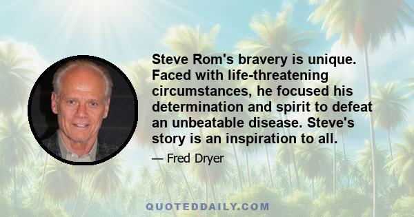 Steve Rom's bravery is unique. Faced with life-threatening circumstances, he focused his determination and spirit to defeat an unbeatable disease. Steve's story is an inspiration to all.