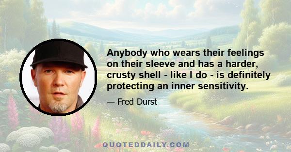 Anybody who wears their feelings on their sleeve and has a harder, crusty shell - like I do - is definitely protecting an inner sensitivity.