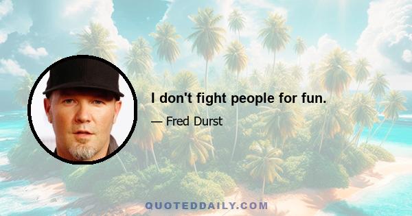 I don't fight people for fun.