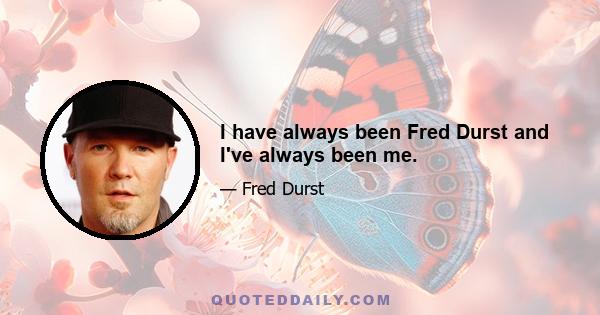 I have always been Fred Durst and I've always been me.