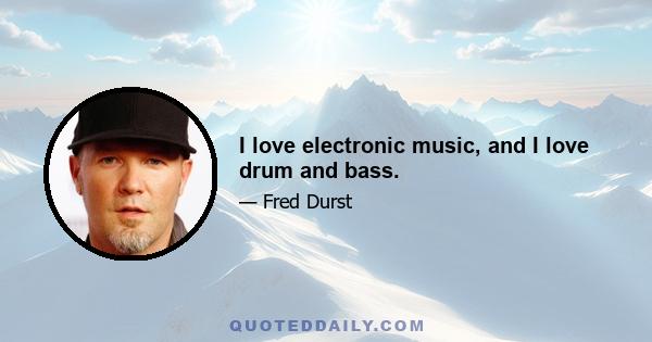 I love electronic music, and I love drum and bass.