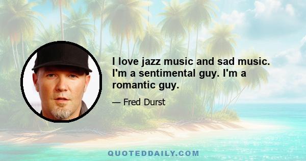 I love jazz music and sad music. I'm a sentimental guy. I'm a romantic guy.