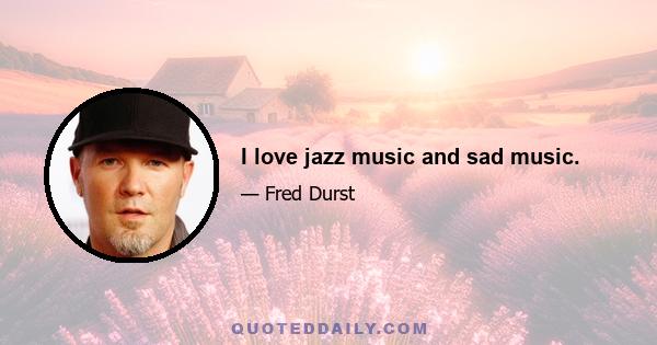 I love jazz music and sad music.