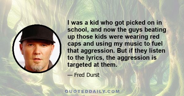 I was a kid who got picked on in school, and now the guys beating up those kids were wearing red caps and using my music to fuel that aggression. But if they listen to the lyrics, the aggression is targeted at them.