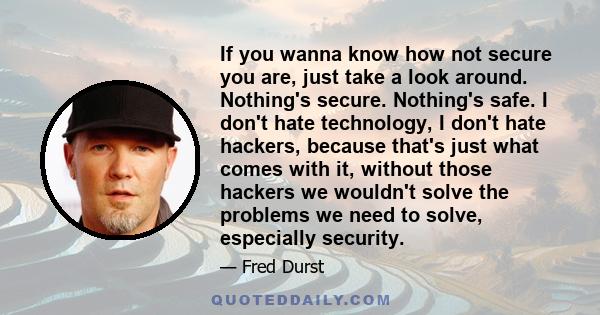 If you wanna know how not secure you are, just take a look around. Nothing's secure. Nothing's safe. I don't hate technology, I don't hate hackers, because that's just what comes with it, without those hackers we