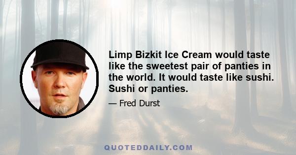 Limp Bizkit Ice Cream would taste like the sweetest pair of panties in the world. It would taste like sushi. Sushi or panties.