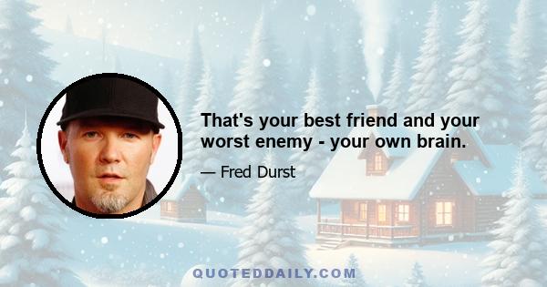 That's your best friend and your worst enemy - your own brain.