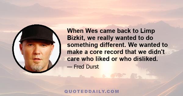 When Wes came back to Limp Bizkit, we really wanted to do something different. We wanted to make a core record that we didn't care who liked or who disliked.