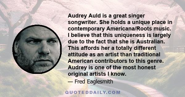 Audrey Auld is a great singer songwriter. She holds a unique place in contemporary Americana/Roots music. I believe that this uniqueness is largely due to the fact that she is Australian. This affords her a totally