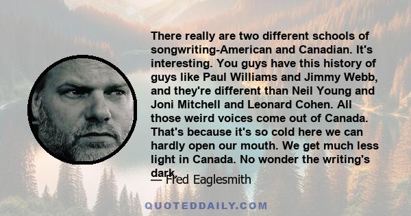 There really are two different schools of songwriting-American and Canadian. It's interesting. You guys have this history of guys like Paul Williams and Jimmy Webb, and they're different than Neil Young and Joni