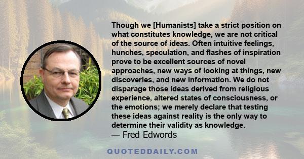 Though we [Humanists] take a strict position on what constitutes knowledge, we are not critical of the source of ideas. Often intuitive feelings, hunches, speculation, and flashes of inspiration prove to be excellent