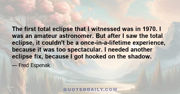 The first total eclipse that I witnessed was in 1970. I was an amateur astronomer. But after I saw the total eclipse, it couldn't be a once-in-a-lifetime experience, because it was too spectacular. I needed another