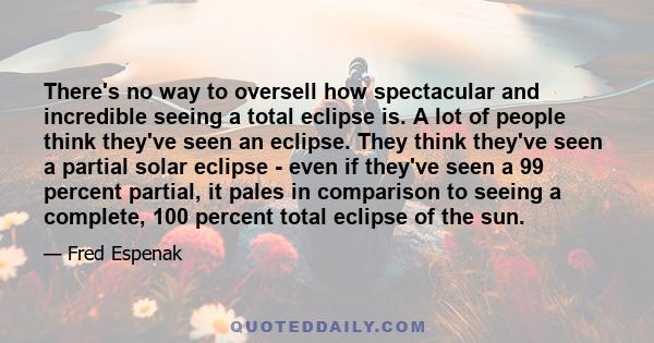 There's no way to oversell how spectacular and incredible seeing a total eclipse is. A lot of people think they've seen an eclipse. They think they've seen a partial solar eclipse - even if they've seen a 99 percent