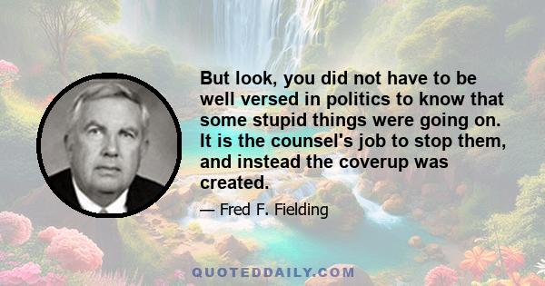 But look, you did not have to be well versed in politics to know that some stupid things were going on. It is the counsel's job to stop them, and instead the coverup was created.