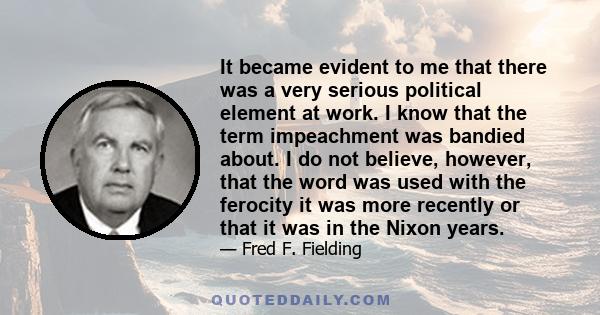 It became evident to me that there was a very serious political element at work. I know that the term impeachment was bandied about. I do not believe, however, that the word was used with the ferocity it was more