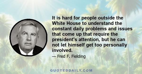 It is hard for people outside the White House to understand the constant daily problems and issues that come up that require the president's attention, but he can not let himself get too personally involved.