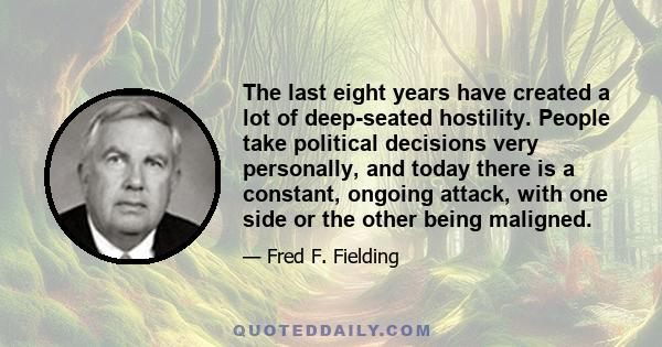 The last eight years have created a lot of deep-seated hostility. People take political decisions very personally, and today there is a constant, ongoing attack, with one side or the other being maligned.