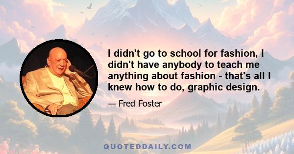 I didn't go to school for fashion, I didn't have anybody to teach me anything about fashion - that's all I knew how to do, graphic design.