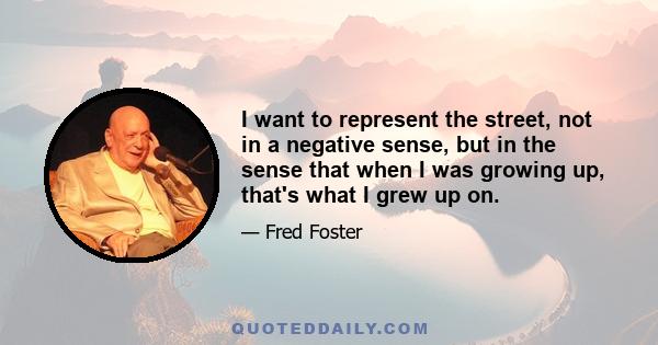 I want to represent the street, not in a negative sense, but in the sense that when I was growing up, that's what I grew up on.