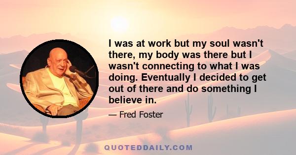 I was at work but my soul wasn't there, my body was there but I wasn't connecting to what I was doing. Eventually I decided to get out of there and do something I believe in.