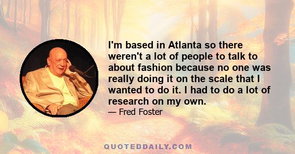 I'm based in Atlanta so there weren't a lot of people to talk to about fashion because no one was really doing it on the scale that I wanted to do it. I had to do a lot of research on my own.