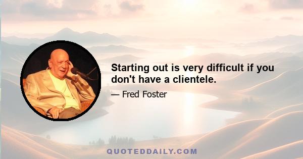 Starting out is very difficult if you don't have a clientele.