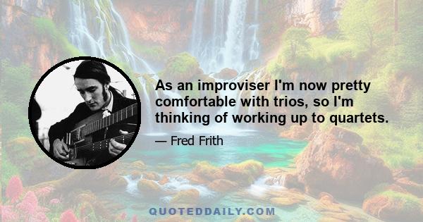 As an improviser I'm now pretty comfortable with trios, so I'm thinking of working up to quartets.