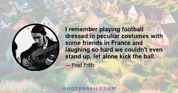 I remember playing football dressed in peculiar costumes with some friends in France and laughing so hard we couldn't even stand up, let alone kick the ball.