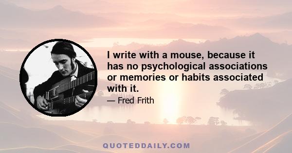 I write with a mouse, because it has no psychological associations or memories or habits associated with it.