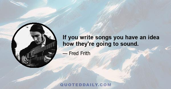 If you write songs you have an idea how they're going to sound.