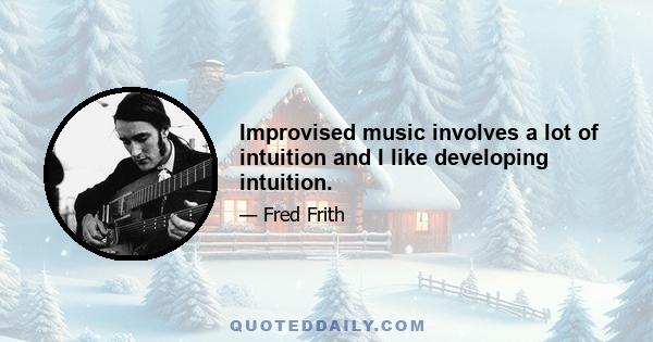 Improvised music involves a lot of intuition and I like developing intuition.