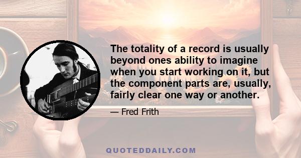 The totality of a record is usually beyond ones ability to imagine when you start working on it, but the component parts are, usually, fairly clear one way or another.