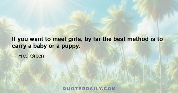 If you want to meet girls, by far the best method is to carry a baby or a puppy.