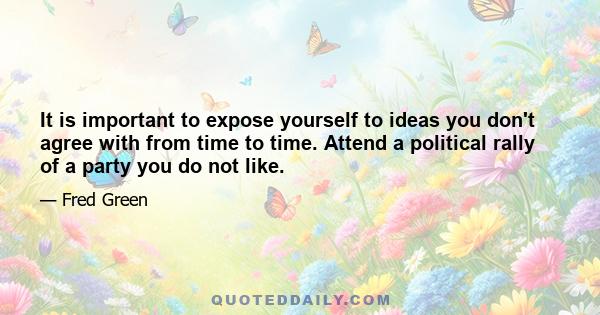 It is important to expose yourself to ideas you don't agree with from time to time. Attend a political rally of a party you do not like.