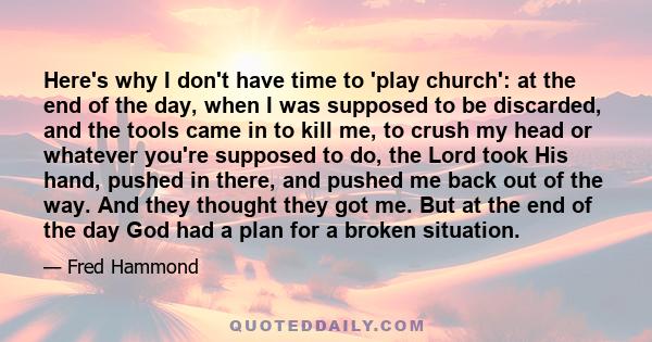 Here's why I don't have time to 'play church': at the end of the day, when I was supposed to be discarded, and the tools came in to kill me, to crush my head or whatever you're supposed to do, the Lord took His hand,