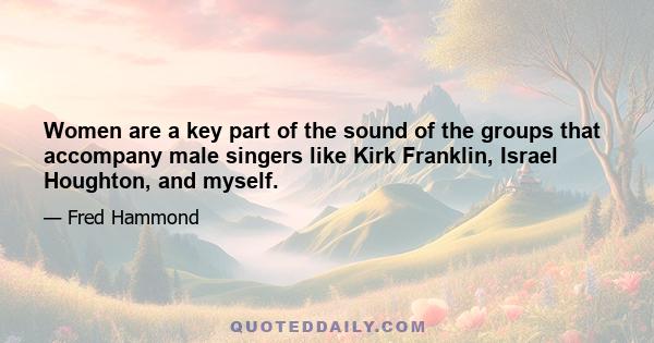 Women are a key part of the sound of the groups that accompany male singers like Kirk Franklin, Israel Houghton, and myself.