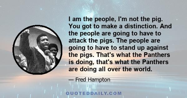 I am the people, I'm not the pig. You got to make a distinction. And the people are going to have to attack the pigs. The people are going to have to stand up against the pigs. That's what the Panthers is doing, that's