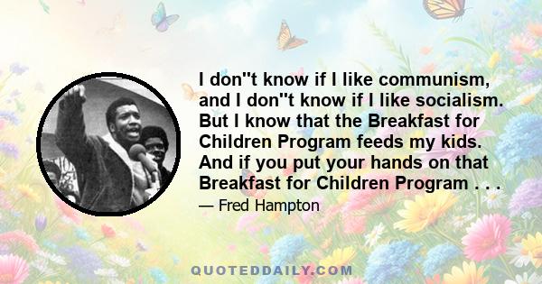 I don''t know if I like communism, and I don''t know if I like socialism. But I know that the Breakfast for Children Program feeds my kids. And if you put your hands on that Breakfast for Children Program . . .