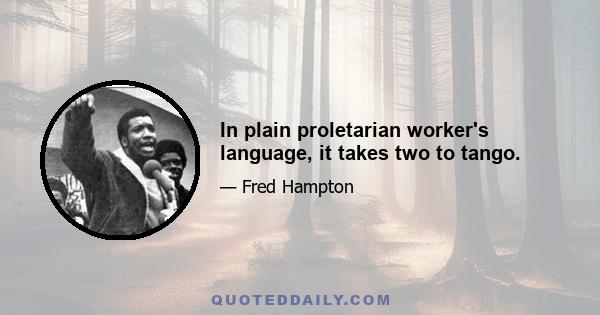 In plain proletarian worker's language, it takes two to tango.