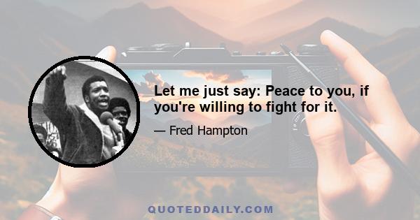 Let me just say: Peace to you, if you're willing to fight for it.