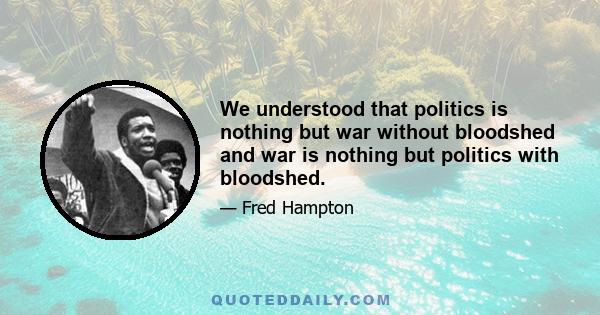 We understood that politics is nothing but war without bloodshed and war is nothing but politics with bloodshed.